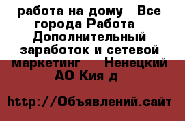 работа на дому - Все города Работа » Дополнительный заработок и сетевой маркетинг   . Ненецкий АО,Кия д.